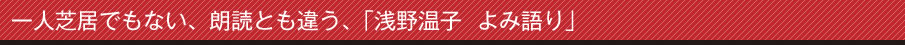 一人芝居でもない、朗読とも違う、「浅野温子  よみ語り」